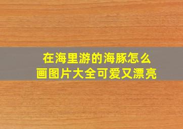 在海里游的海豚怎么画图片大全可爱又漂亮