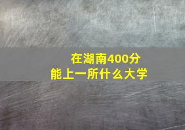 在湖南400分能上一所什么大学