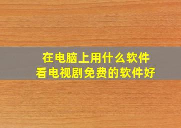 在电脑上用什么软件看电视剧免费的软件好