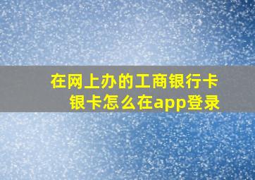 在网上办的工商银行卡银卡怎么在app登录