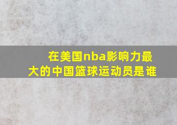 在美国nba影响力最大的中国篮球运动员是谁