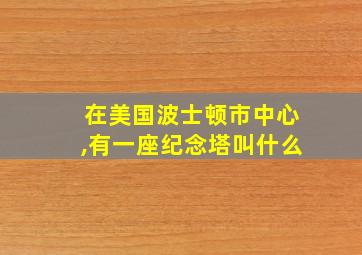 在美国波士顿市中心,有一座纪念塔叫什么