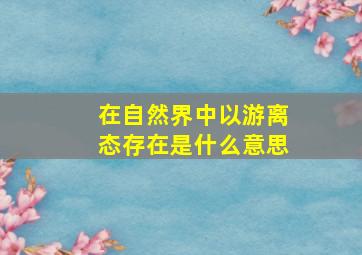 在自然界中以游离态存在是什么意思