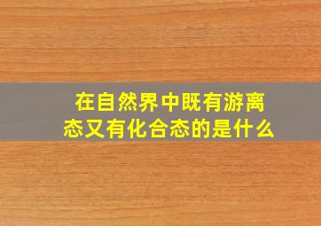 在自然界中既有游离态又有化合态的是什么