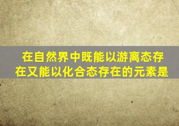 在自然界中既能以游离态存在又能以化合态存在的元素是