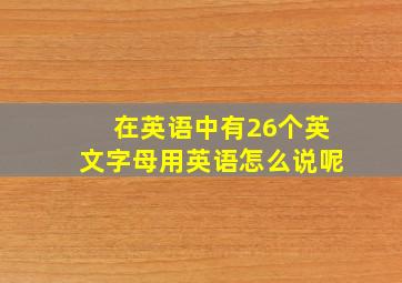 在英语中有26个英文字母用英语怎么说呢