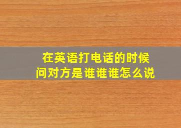 在英语打电话的时候问对方是谁谁谁怎么说