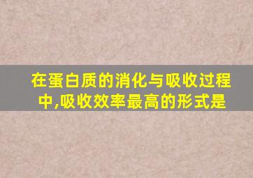 在蛋白质的消化与吸收过程中,吸收效率最高的形式是