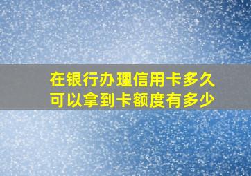 在银行办理信用卡多久可以拿到卡额度有多少