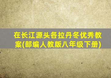 在长江源头各拉丹冬优秀教案(部编人教版八年级下册)