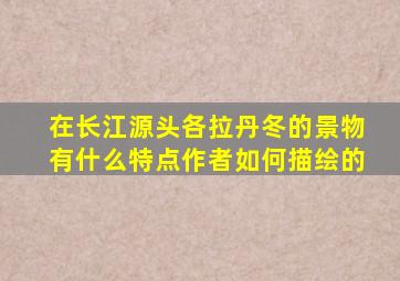 在长江源头各拉丹冬的景物有什么特点作者如何描绘的