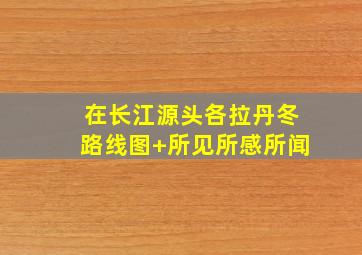 在长江源头各拉丹冬路线图+所见所感所闻