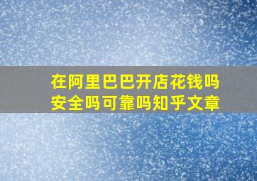 在阿里巴巴开店花钱吗安全吗可靠吗知乎文章