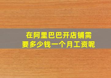 在阿里巴巴开店铺需要多少钱一个月工资呢