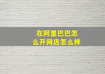 在阿里巴巴怎么开网店怎么样