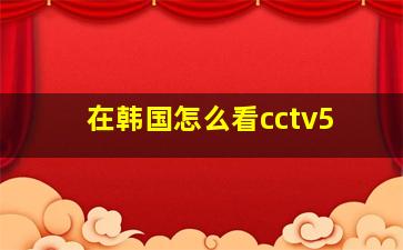 在韩国怎么看cctv5