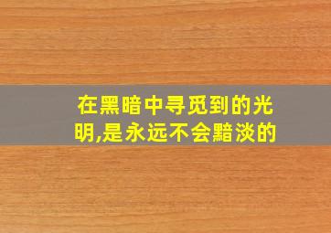 在黑暗中寻觅到的光明,是永远不会黯淡的