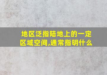 地区泛指陆地上的一定区域空间,通常指明什么