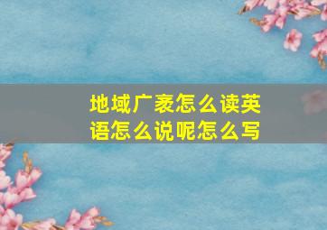 地域广袤怎么读英语怎么说呢怎么写