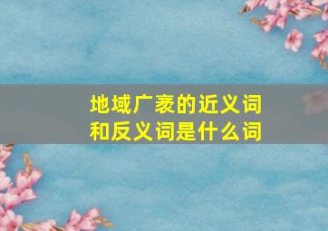 地域广袤的近义词和反义词是什么词