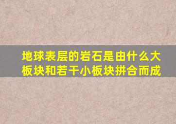 地球表层的岩石是由什么大板块和若干小板块拼合而成