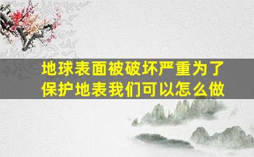 地球表面被破坏严重为了保护地表我们可以怎么做