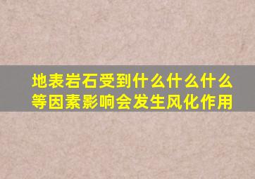 地表岩石受到什么什么什么等因素影响会发生风化作用