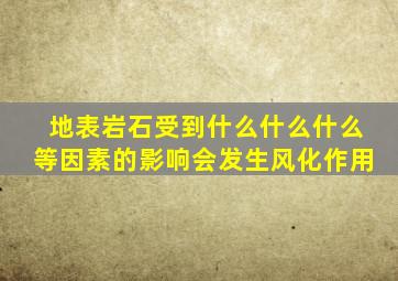 地表岩石受到什么什么什么等因素的影响会发生风化作用