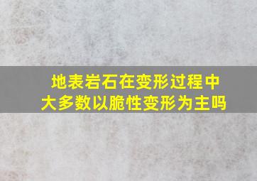 地表岩石在变形过程中大多数以脆性变形为主吗