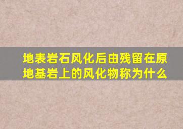 地表岩石风化后由残留在原地基岩上的风化物称为什么