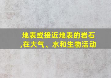 地表或接近地表的岩石,在大气、水和生物活动