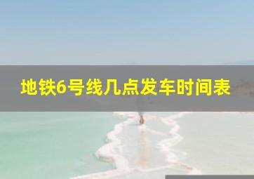 地铁6号线几点发车时间表