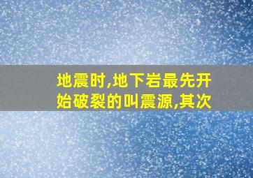 地震时,地下岩最先开始破裂的叫震源,其次