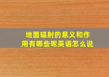 地面辐射的意义和作用有哪些呢英语怎么说