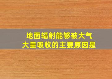 地面辐射能够被大气大量吸收的主要原因是