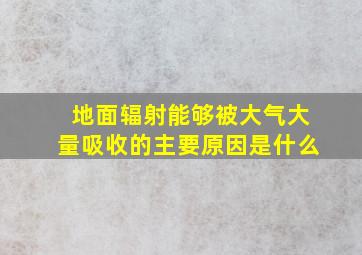 地面辐射能够被大气大量吸收的主要原因是什么