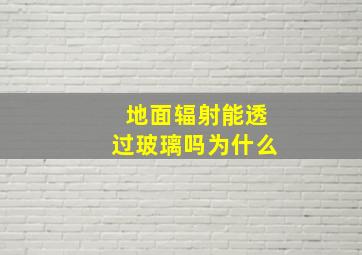 地面辐射能透过玻璃吗为什么