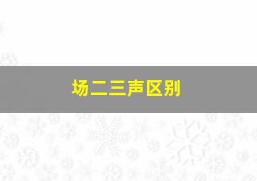 场二三声区别