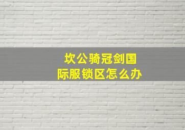 坎公骑冠剑国际服锁区怎么办