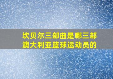 坎贝尔三部曲是哪三部澳大利亚篮球运动员的