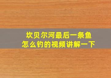 坎贝尔河最后一条鱼怎么钓的视频讲解一下