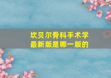 坎贝尔骨科手术学最新版是哪一版的