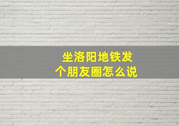 坐洛阳地铁发个朋友圈怎么说