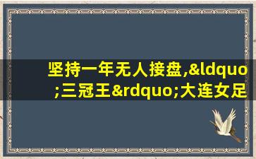 坚持一年无人接盘,“三冠王”大连女足解散收场