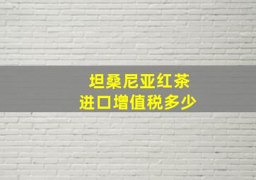 坦桑尼亚红茶进口增值税多少