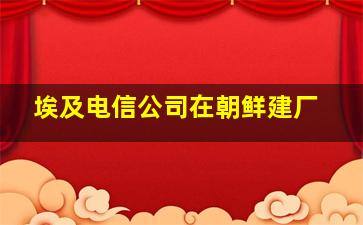 埃及电信公司在朝鲜建厂