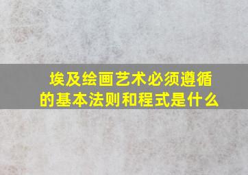 埃及绘画艺术必须遵循的基本法则和程式是什么