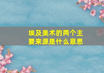 埃及美术的两个主要来源是什么意思