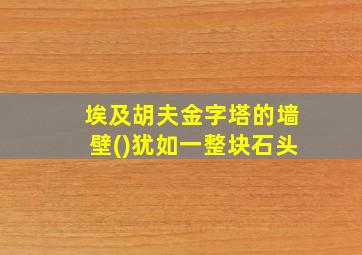 埃及胡夫金字塔的墙壁()犹如一整块石头