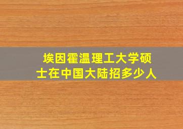 埃因霍温理工大学硕士在中国大陆招多少人